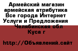 Армейский магазин ,армейская атрибутика - Все города Интернет » Услуги и Предложения   . Челябинская обл.,Куса г.